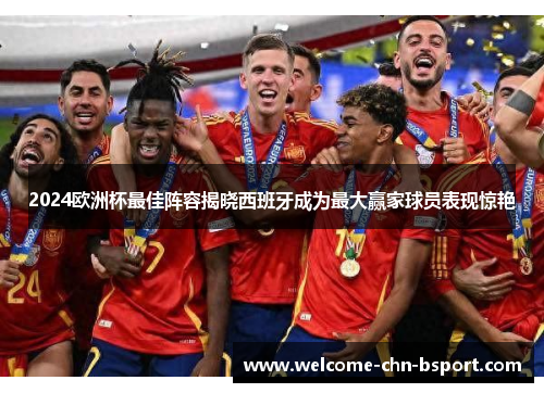 2024欧洲杯最佳阵容揭晓西班牙成为最大赢家球员表现惊艳 2024欧洲杯最佳阵容揭晓西班牙成为最大赢家球员表现惊艳