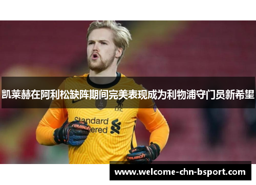 凯莱赫在阿利松缺阵期间完美表现成为利物浦守门员新希望