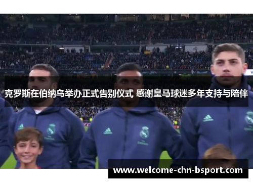 克罗斯在伯纳乌举办正式告别仪式 感谢皇马球迷多年支持与陪伴