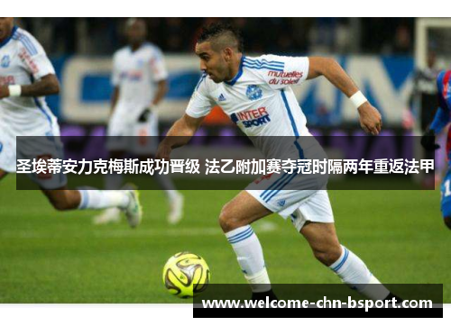 圣埃蒂安力克梅斯成功晋级 法乙附加赛夺冠时隔两年重返法甲