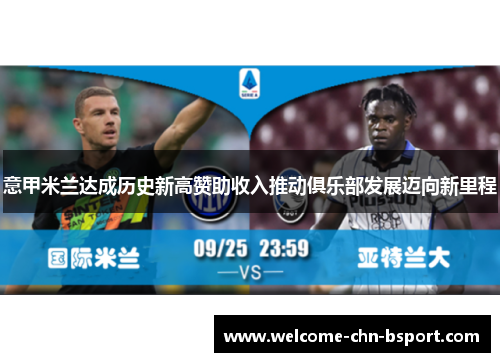 意甲米兰达成历史新高赞助收入推动俱乐部发展迈向新里程