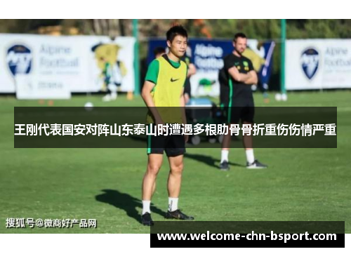王刚代表国安对阵山东泰山时遭遇多根肋骨骨折重伤伤情严重