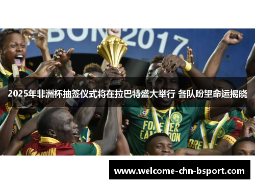 2025年非洲杯抽签仪式将在拉巴特盛大举行 各队盼望命运揭晓