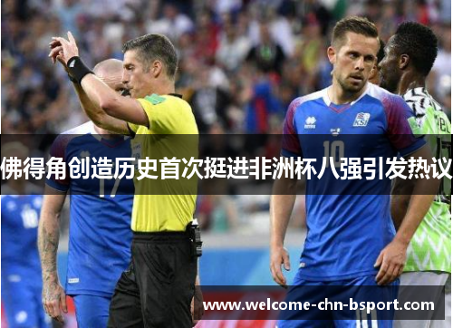 佛得角创造历史首次挺进非洲杯八强引发热议 佛得角创造历史首次挺进非洲杯八强引发热议