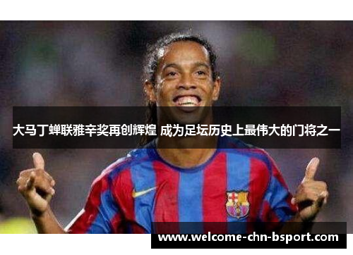 大马丁蝉联雅辛奖再创辉煌 成为足坛历史上最伟大的门将之一 大马丁蝉联雅辛奖再创辉煌 成为足坛历史上最伟大的门将之一