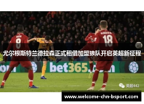 尤尔根斯特兰德拉森正式租借加盟狼队开启英超新征程 尤尔根斯特兰德拉森正式租借加盟狼队开启英超新征程