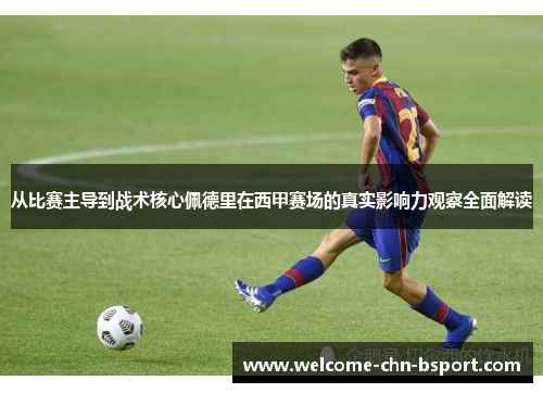 从比赛主导到战术核心佩德里在西甲赛场的真实影响力观察全面解读 从比赛主导到战术核心佩德里在西甲赛场的真实影响力观察全面解读
