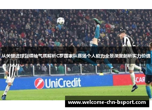 从关键进球到领袖气质解析C罗国家队赛场个人能力全景深度剖析实力价值 从关键进球到领袖气质解析C罗国家队赛场个人能力全景深度剖析实力价值