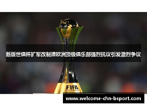 新版世俱杯扩军改制遭欧洲顶级俱乐部强烈抗议引发激烈争议 新版世俱杯扩军改制遭欧洲顶级俱乐部强烈抗议引发激烈争议
