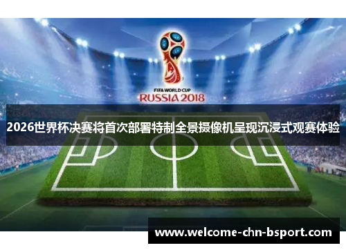 2026世界杯决赛将首次部署特制全景摄像机呈现沉浸式观赛体验 2026世界杯决赛将首次部署特制全景摄像机呈现沉浸式观赛体验