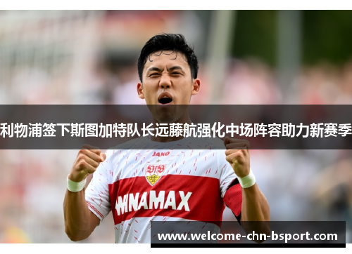 利物浦签下斯图加特队长远藤航强化中场阵容助力新赛季