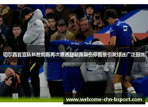 切尔西官宣队长詹姆斯再次遭遇腿筋撕裂伤停前景引发球迷广泛担忧 切尔西官宣队长詹姆斯再次遭遇腿筋撕裂伤停前景引发球迷广泛担忧