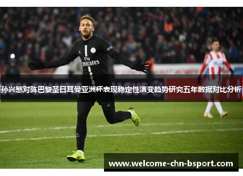 孙兴慜对阵巴黎圣日耳曼亚洲杯表现稳定性演变趋势研究五年数据对比分析 孙兴慜对阵巴黎圣日耳曼亚洲杯表现稳定性演变趋势研究五年数据对比分析