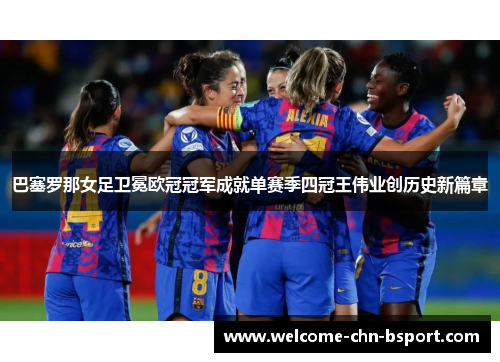 巴塞罗那女足卫冕欧冠冠军成就单赛季四冠王伟业创历史新篇章 巴塞罗那女足卫冕欧冠冠军成就单赛季四冠王伟业创历史新篇章