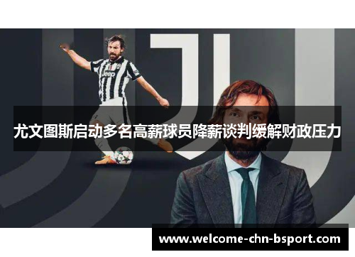 尤文图斯启动多名高薪球员降薪谈判缓解财政压力 尤文图斯启动多名高薪球员降薪谈判缓解财政压力