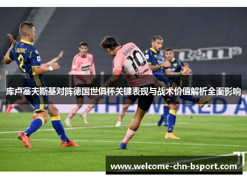 库卢塞夫斯基对阵德国世俱杯关键表现与战术价值解析全面影响 库卢塞夫斯基对阵德国世俱杯关键表现与战术价值解析全面影响